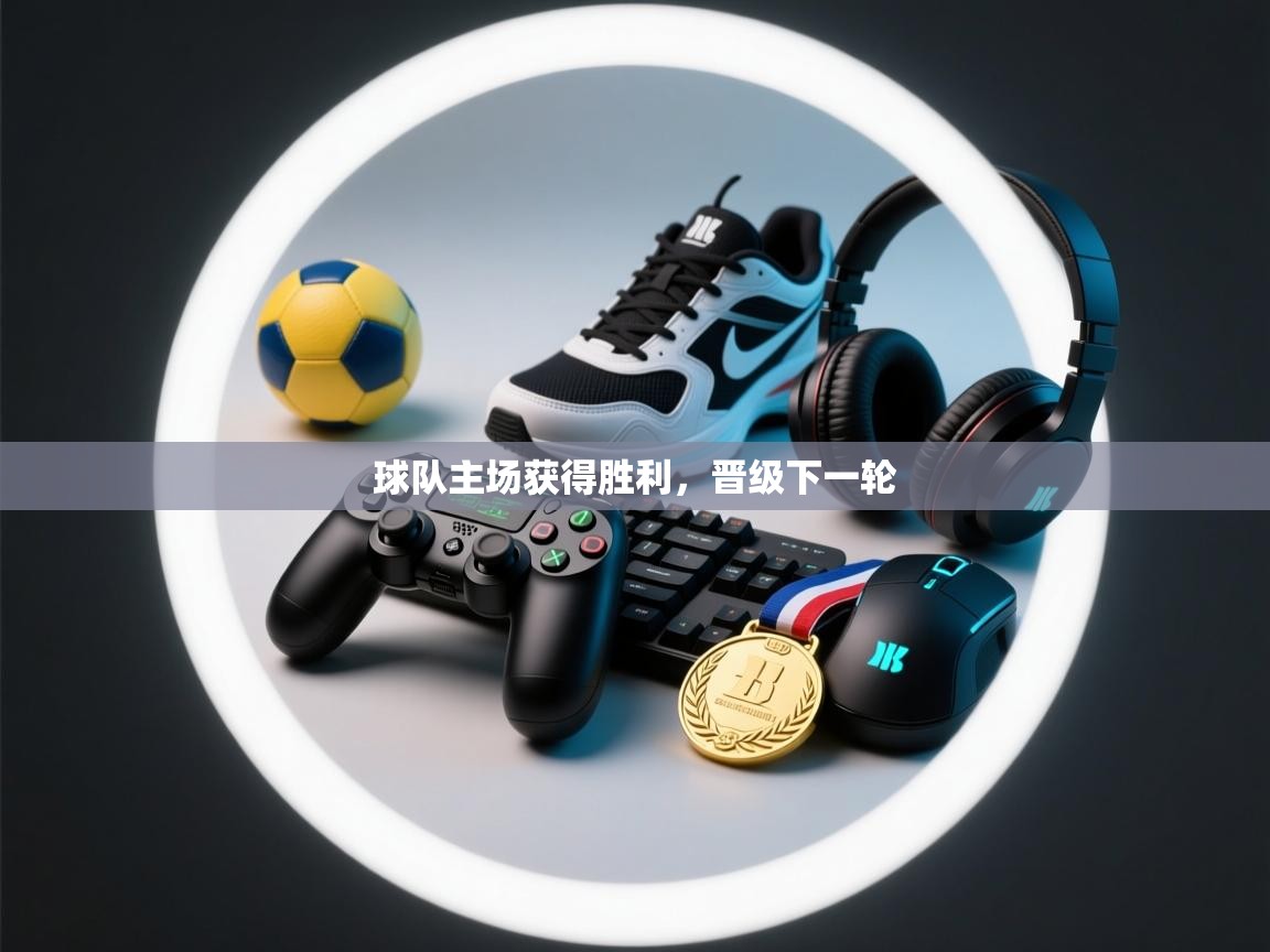 球队主场获得胜利,晋级下一轮 第1张