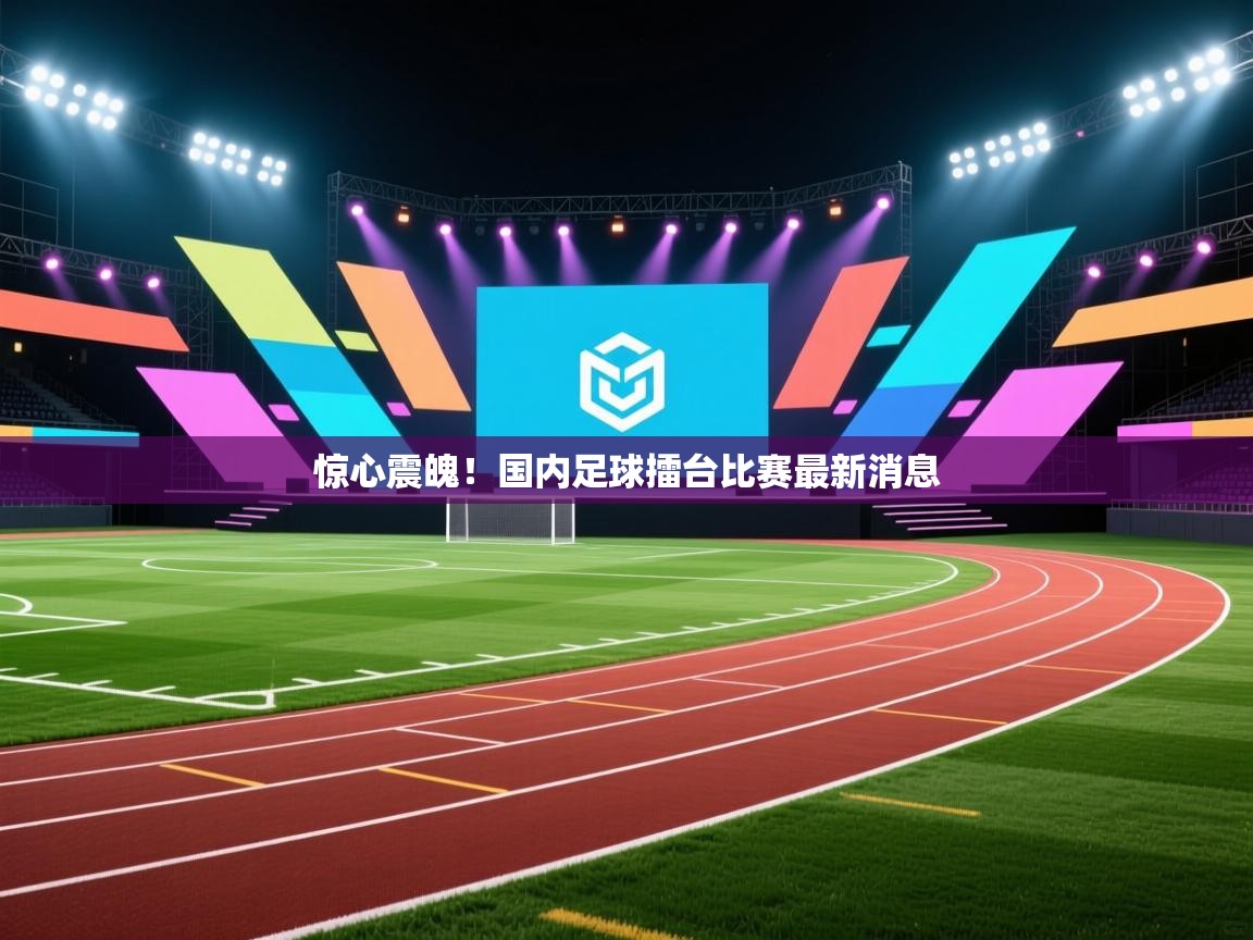 惊心震魄!国内足球擂台比赛最新消息 第1张