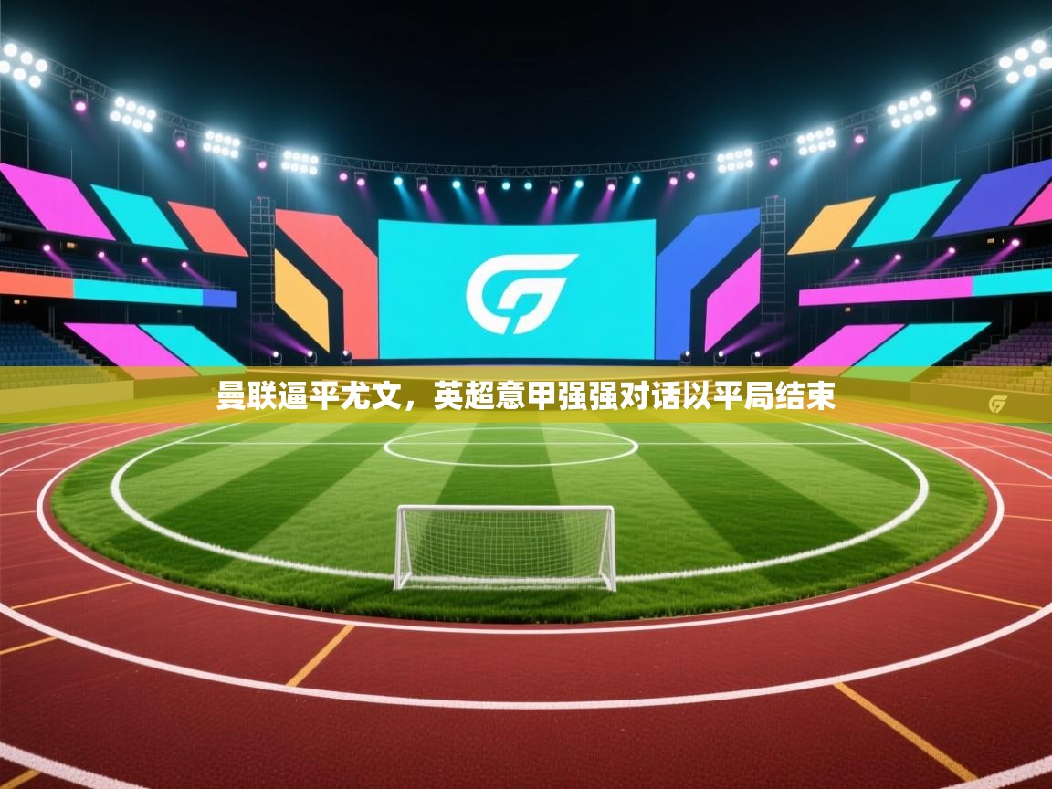 曼联逼平尤文，英超意甲强强对话以平局结束  第1张