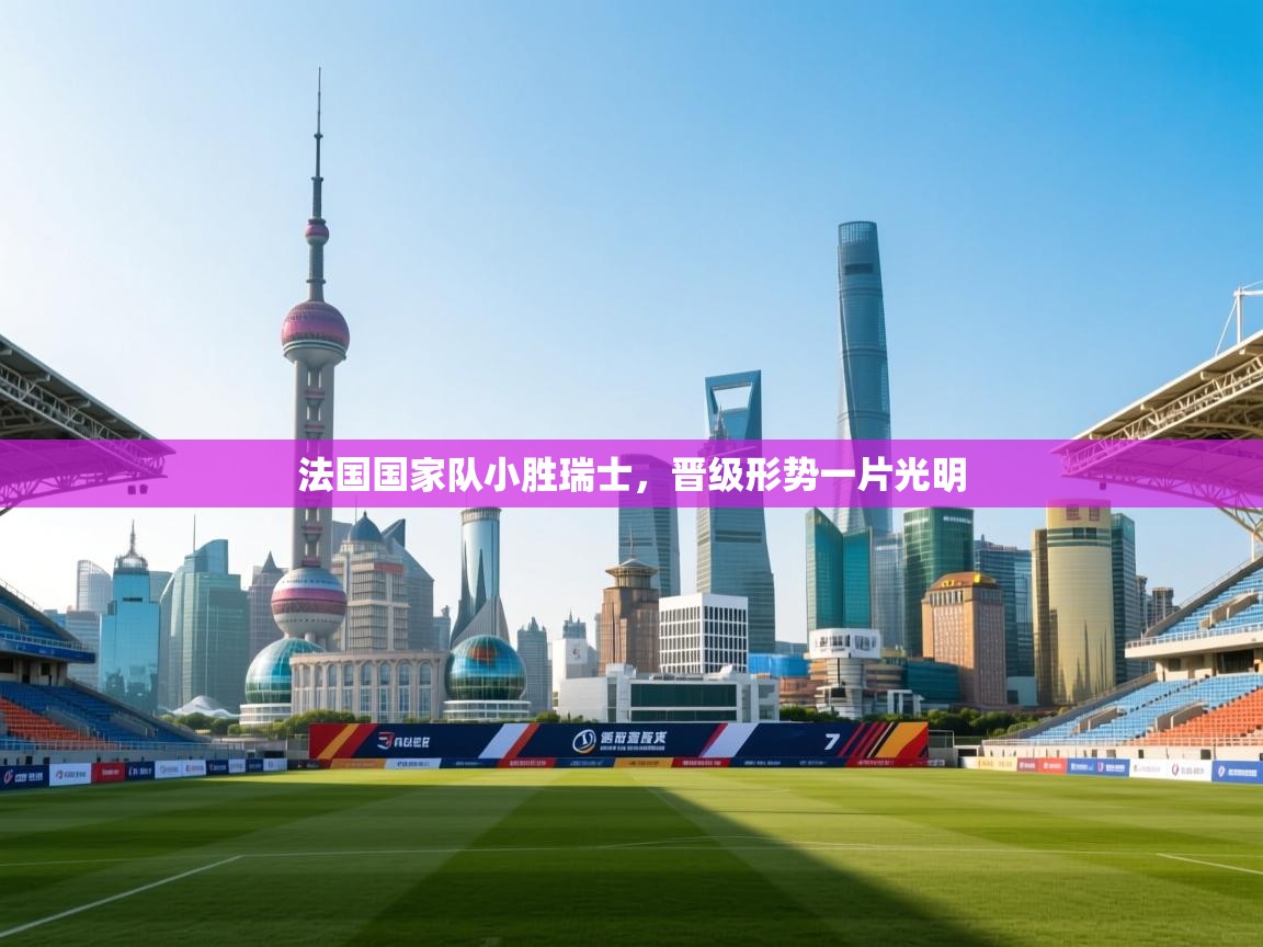 法国国家队小胜瑞士，晋级形势一片光明  第1张