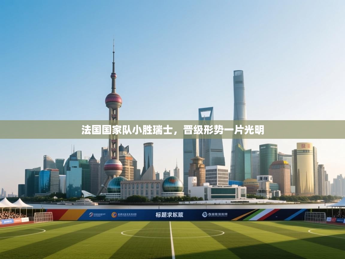 法国国家队小胜瑞士，晋级形势一片光明  第2张