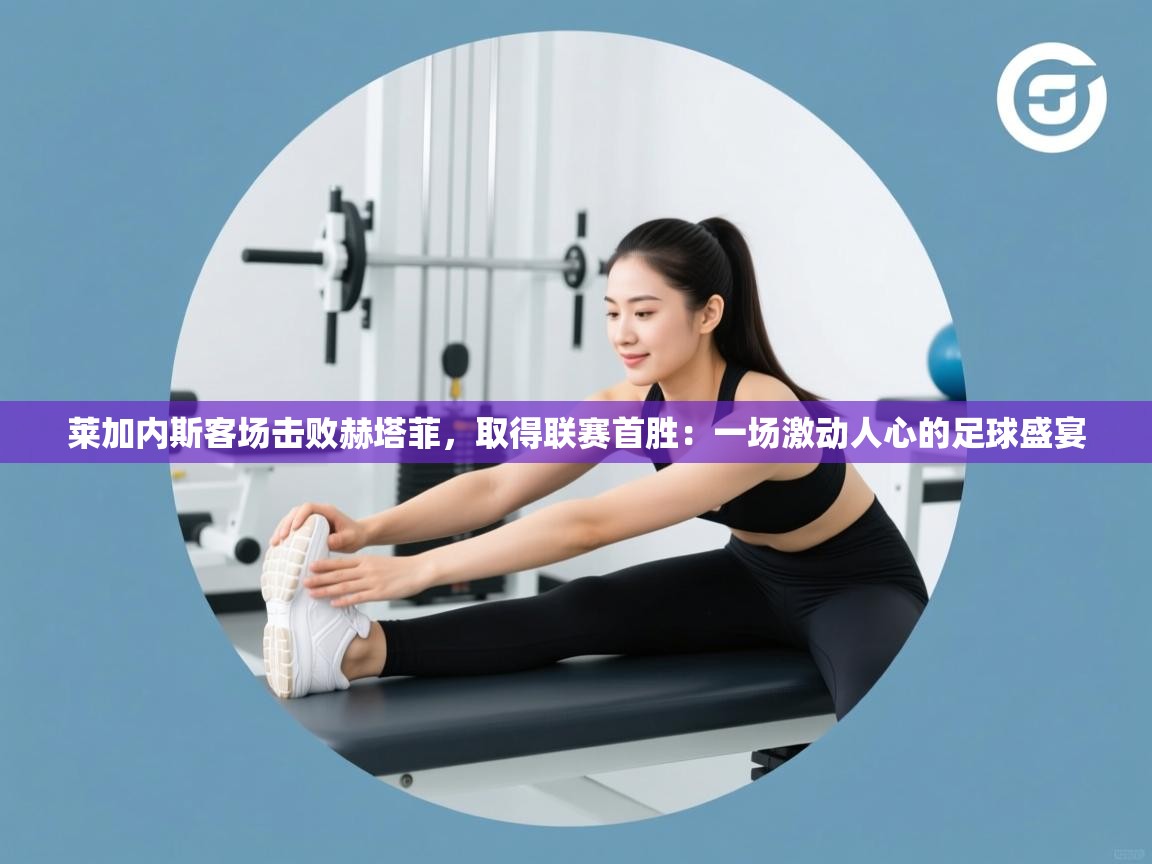 莱加内斯客场击败赫塔菲，取得联赛首胜：一场激动人心的足球盛宴  第1张