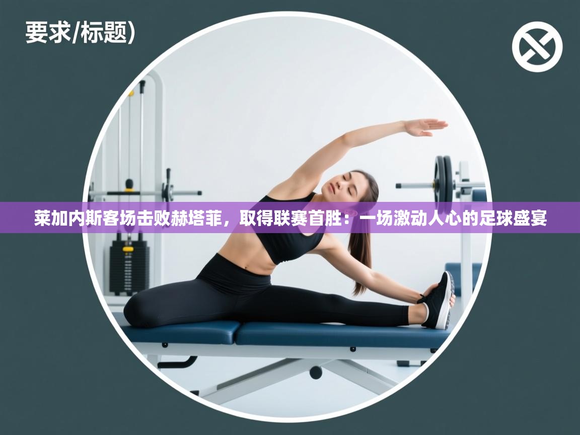 莱加内斯客场击败赫塔菲，取得联赛首胜：一场激动人心的足球盛宴  第2张