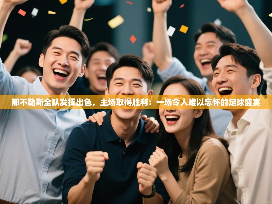 那不勒斯全队发挥出色，主场取得胜利：一场令人难以忘怀的足球盛宴  第1张