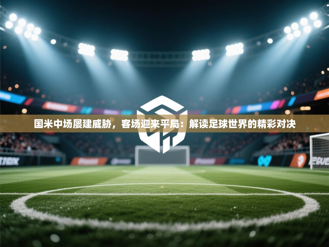 国米中场屡建威胁,客场迎来平局:解读足球世界的精彩对决 第1张