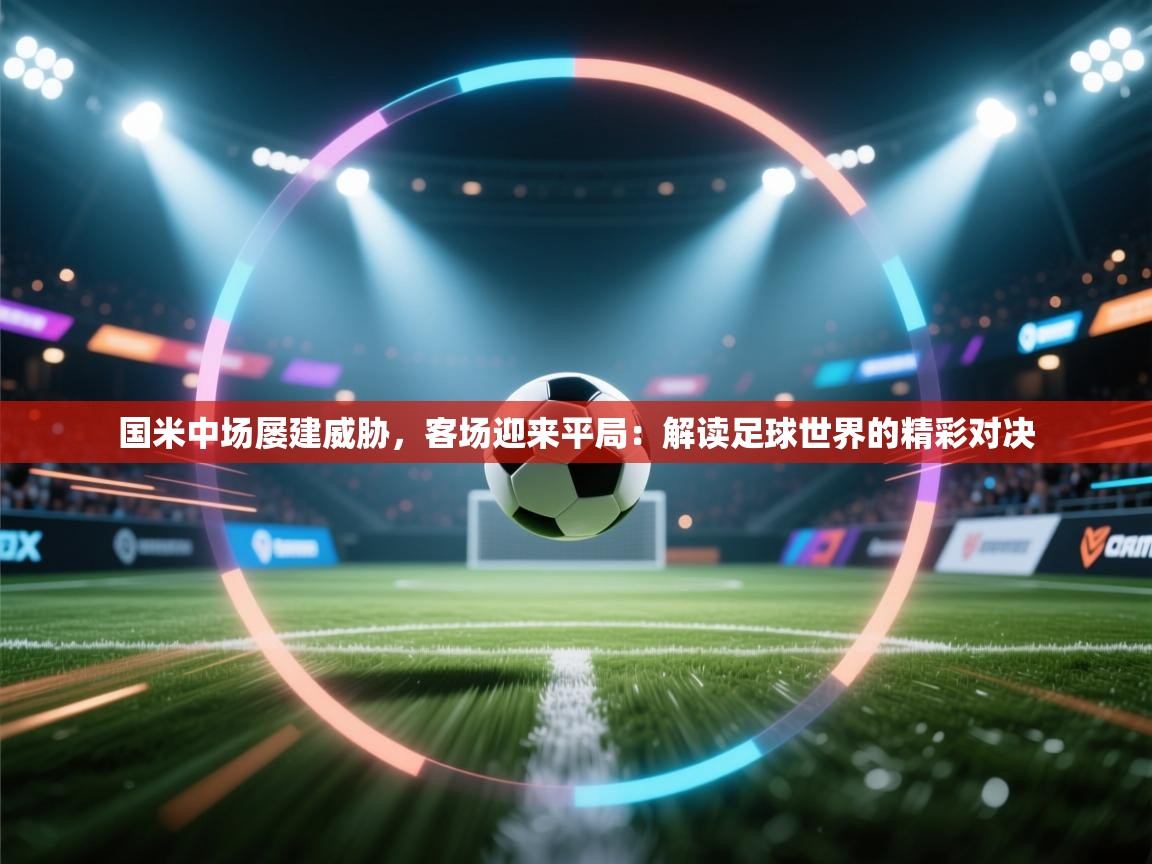 国米中场屡建威胁,客场迎来平局:解读足球世界的精彩对决 第2张