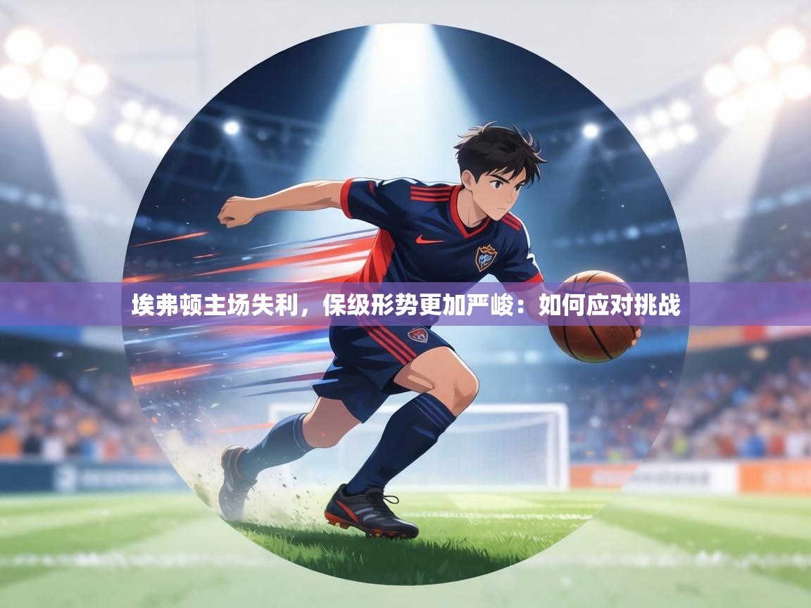 埃弗顿主场失利,保级形势更加严峻:如何应对挑战 第1张