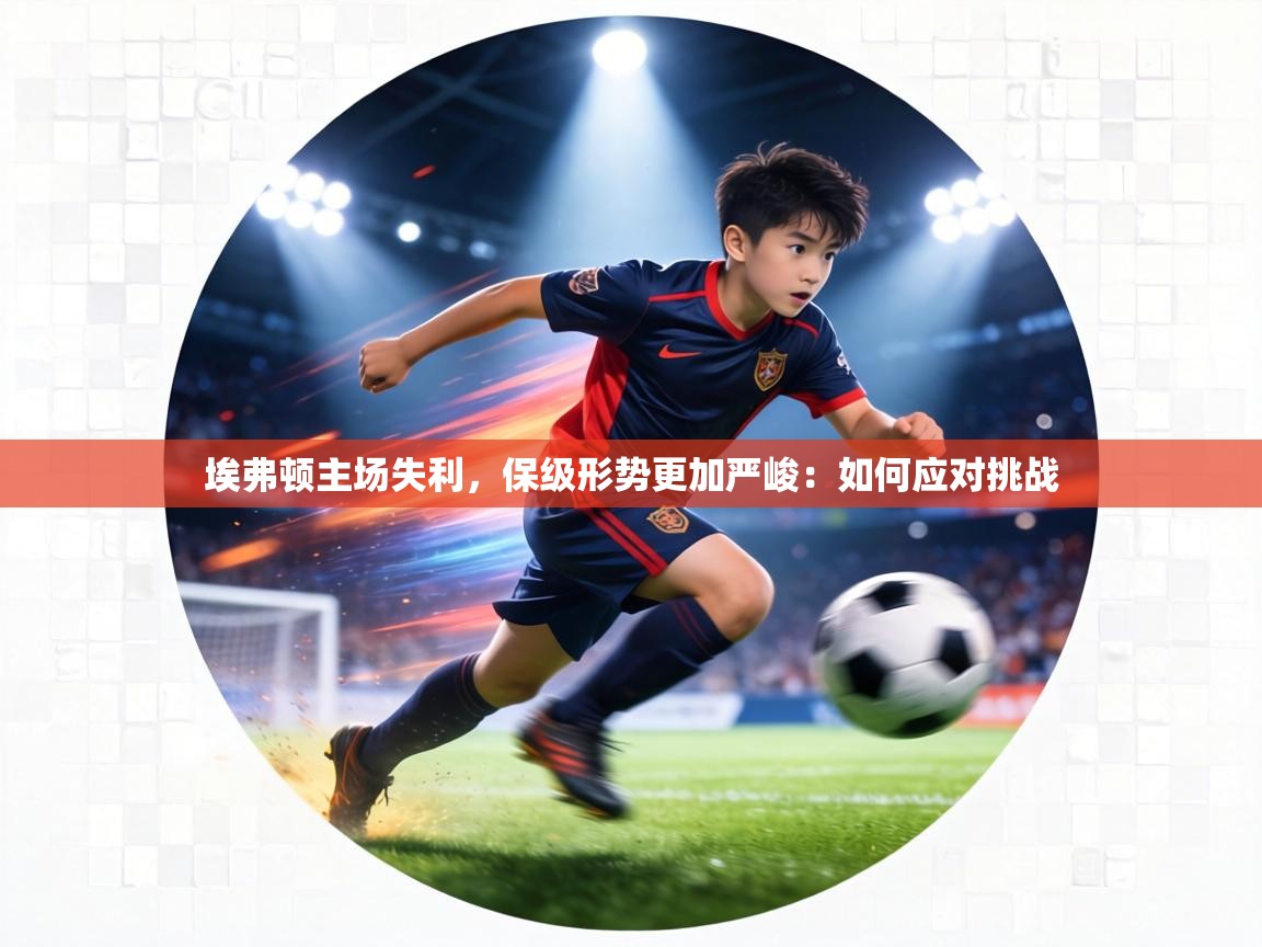 埃弗顿主场失利,保级形势更加严峻:如何应对挑战 第2张