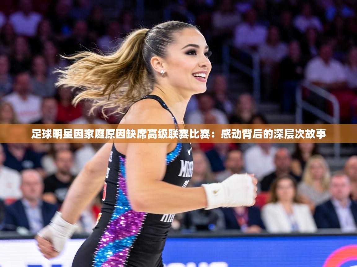 足球明星因家庭原因缺席高级联赛比赛：感动背后的深层次故事  第1张